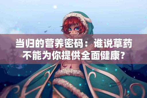 当归的营养密码：谁说草药不能为你提供全面健康？