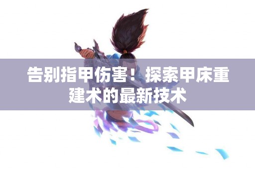 告别指甲伤害！探索甲床重建术的最新技术