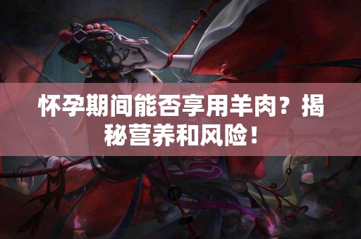 怀孕期间能否享用羊肉？揭秘营养和风险！