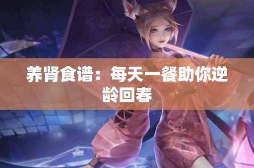 养肾食谱：每天一餐助你逆龄回春