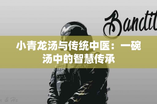 小青龙汤与传统中医：一碗汤中的智慧传承