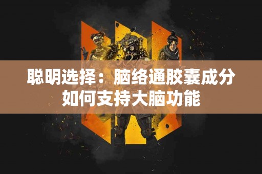 聪明选择：脑络通胶囊成分如何支持大脑功能