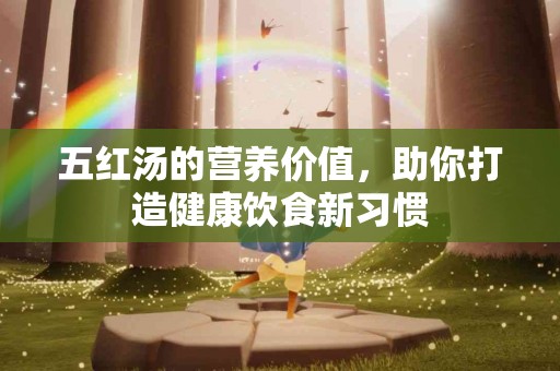 五红汤的营养价值，助你打造健康饮食新习惯