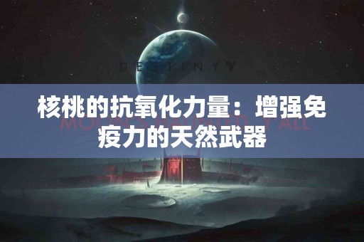 核桃的抗氧化力量：增强免疫力的天然武器