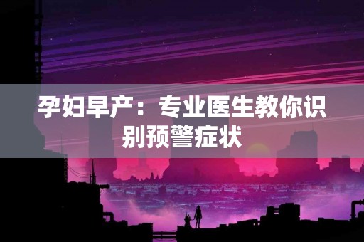 孕妇早产：专业医生教你识别预警症状
