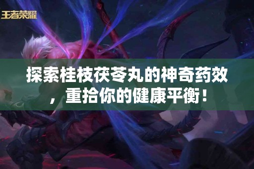 探索桂枝茯苓丸的神奇药效，重拾你的健康平衡！