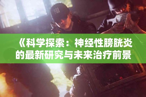 《科学探索：神经性膀胱炎的最新研究与未来治疗前景》