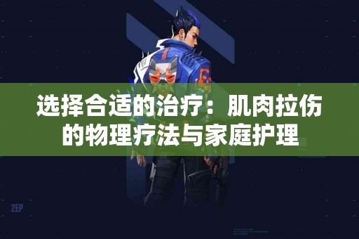 选择合适的治疗：肌肉拉伤的物理疗法与家庭护理