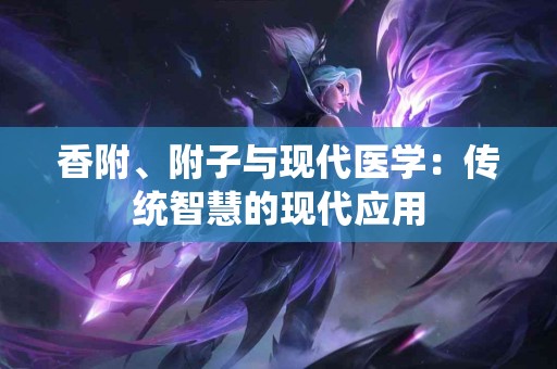 香附、附子与现代医学：传统智慧的现代应用