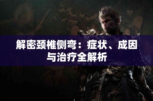 解密颈椎侧弯：症状、成因与治疗全解析