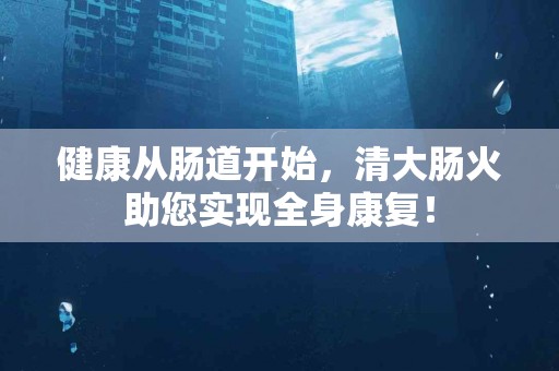 健康从肠道开始，清大肠火助您实现全身康复！