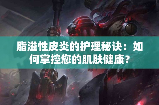 脂溢性皮炎的护理秘诀：如何掌控您的肌肤健康？