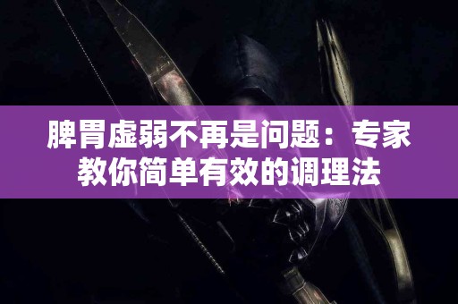 脾胃虚弱不再是问题：专家教你简单有效的调理法