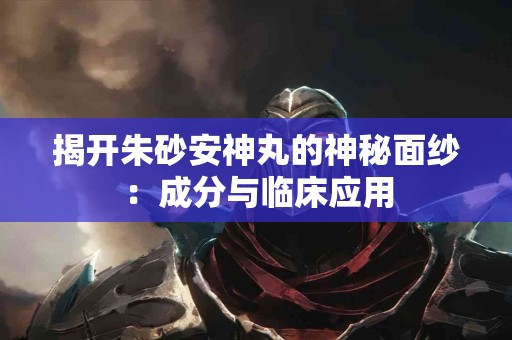 揭开朱砂安神丸的神秘面纱：成分与临床应用