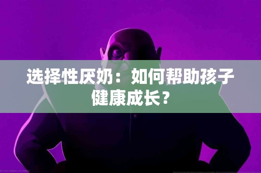 选择性厌奶：如何帮助孩子健康成长？