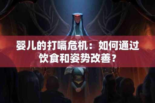 婴儿的打嗝危机：如何通过饮食和姿势改善？