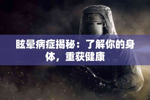 眩晕病症揭秘：了解你的身体，重获健康
