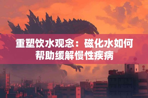 重塑饮水观念：磁化水如何帮助缓解慢性疾病