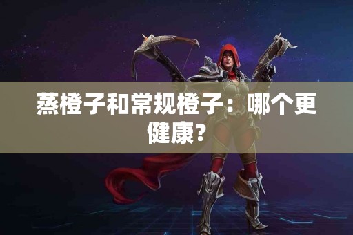 蒸橙子和常规橙子：哪个更健康？