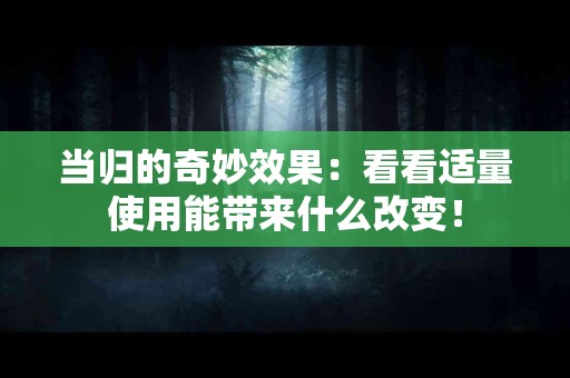 当归的奇妙效果：看看适量使用能带来什么改变！