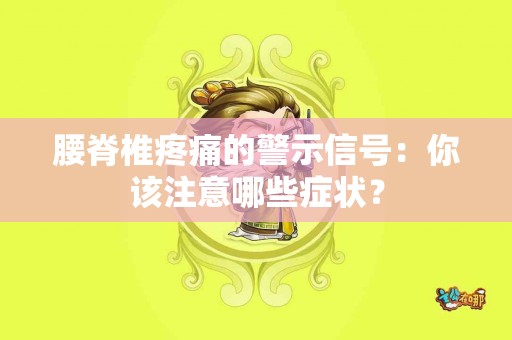 腰脊椎疼痛的警示信号：你该注意哪些症状？