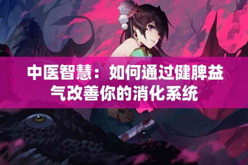 中医智慧：如何通过健脾益气改善你的消化系统