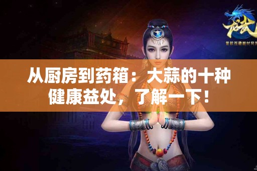从厨房到药箱：大蒜的十种健康益处，了解一下！