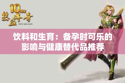 饮料和生育：备孕时可乐的影响与健康替代品推荐