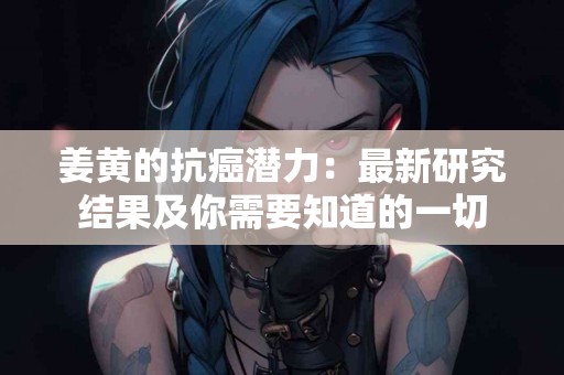 姜黄的抗癌潜力：最新研究结果及你需要知道的一切
