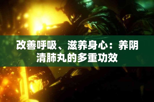 改善呼吸、滋养身心：养阴清肺丸的多重功效