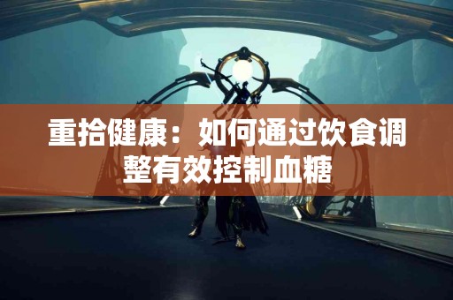 重拾健康：如何通过饮食调整有效控制血糖
