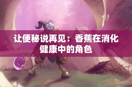 让便秘说再见：香蕉在消化健康中的角色