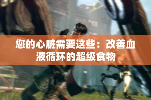 您的心脏需要这些：改善血液循环的超级食物