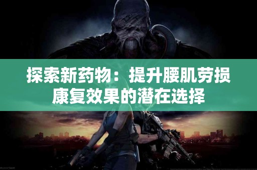 探索新药物：提升腰肌劳损康复效果的潜在选择
