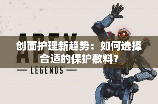 创面护理新趋势：如何选择合适的保护敷料？