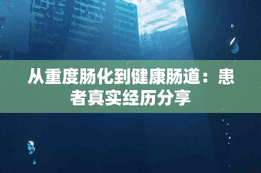 从重度肠化到健康肠道：患者真实经历分享