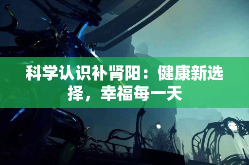 科学认识补肾阳：健康新选择，幸福每一天