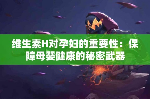 维生素H对孕妇的重要性：保障母婴健康的秘密武器