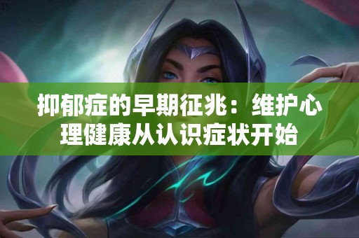 抑郁症的早期征兆：维护心理健康从认识症状开始