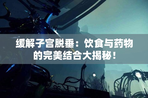 缓解子宫脱垂：饮食与药物的完美结合大揭秘！