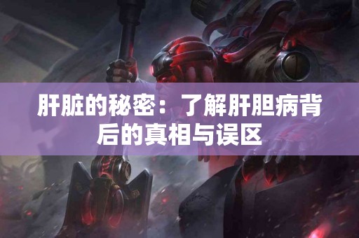肝脏的秘密：了解肝胆病背后的真相与误区