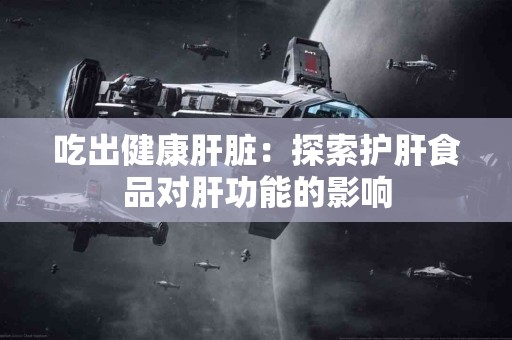 吃出健康肝脏：探索护肝食品对肝功能的影响