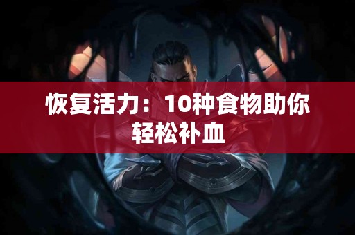 恢复活力：10种食物助你轻松补血