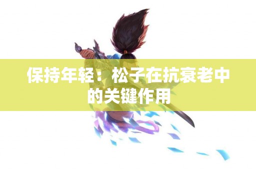 保持年轻：松子在抗衰老中的关键作用