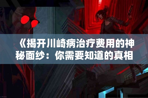 《揭开川崎病治疗费用的神秘面纱：你需要知道的真相》