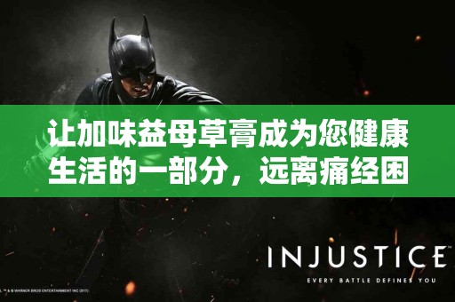 让加味益母草膏成为您健康生活的一部分，远离痛经困扰