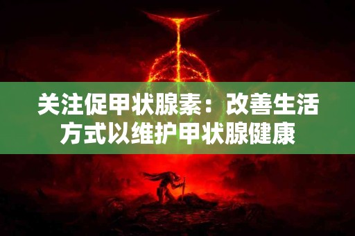 关注促甲状腺素：改善生活方式以维护甲状腺健康