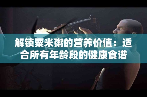 解锁粟米粥的营养价值：适合所有年龄段的健康食谱