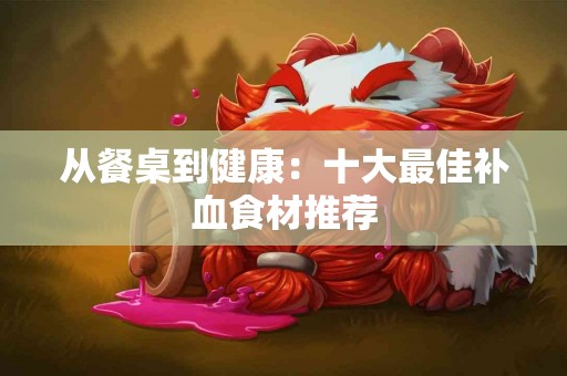 从餐桌到健康：十大最佳补血食材推荐