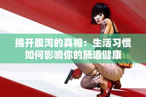 揭开腹泻的真相：生活习惯如何影响你的肠道健康